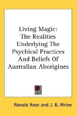 Living Magic: The Realities Underlying The Psychical Practices And Beliefs Of Australian Aborigines