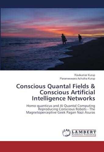 Conscious Quantal Fields & Conscious Artificial Intelligence Networks: Homo quanticus and AI Quantal Computing Reproducing Conscious Robots - The Magnetoperceptive Geek Pagan Nazi Asuras