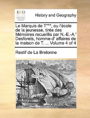 Le Marquis de T***, ou l'école de la jeunesse, tirée des Mémoires recueillis par N.-E.-A.' Desforets, homme-d' affaires de la maison de T. ... Volume 4 of 4