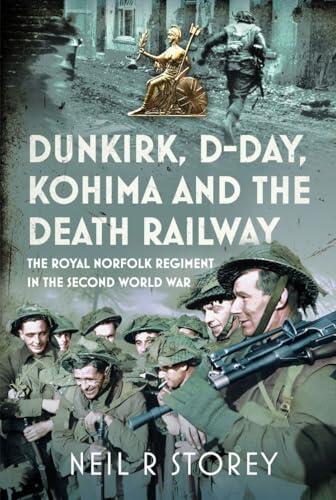 Dunkirk, D-Day, Kohima and The Death Railway: The Royal Norfolk Regiment in the Second World War