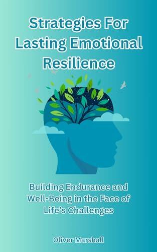 Strategies for Lasting Emotional Resilience: Building Endurance and Well-Being in the Face of Life's Challenges