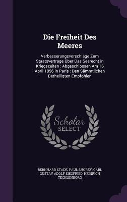 Die Freiheit Des Meeres: Verbesserungsvorschläge Zum Staatsvertrage Über Das Seerecht in Kriegszeiten : Abgeschlossen Am 16 April 1856 in Paris : Den Sämmtlichen Betheiligten Empfohlen