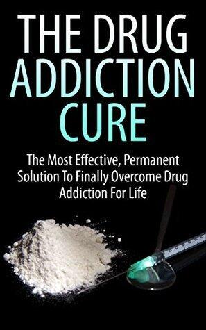 The Drug Addiction Cure: The Most Effective, Permanent Solution to Finally Overcome Drug Addiction for Life
