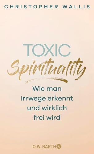 Toxic Spirituality: Wie man Irrwege erkennt und wirklich frei wird