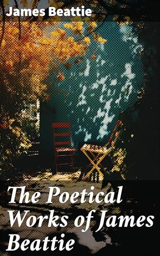 The Poetical Works of James Beattie: Exploring Beauty, Truth, and the Human Spirit in Romantic Poetry