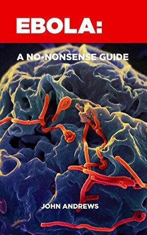 Ebola: A No-Nonsense Guide: The Disease That Shook The World... And How To Keep Safe
