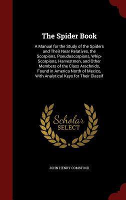 The Spider Book: A Manual for the Study of the Spiders and Their Near Relatives, the Scorpions, Pseudoscorpions, Whip-Scorpions, Harvestmen, and Other ... With Analytical Keys for Their Classif