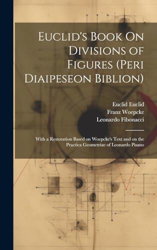 Euclid's Book On Divisions of Figures (peri Diaipeseon Biblion): With a Restoration Based on Woepcke's Text and on the Practica Geometriae of Leonardo Pisano