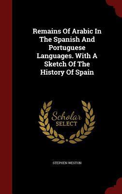 Remains Of Arabic In The Spanish And Portuguese Languages. With A Sketch Of The History Of Spain
