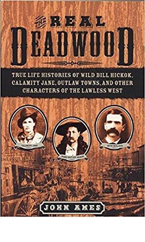 The Real Deadwood: True Life Histories of Wild Bill Hickok, Calamity Jane, Outlaw Towns, and Other Characters of the Lawless West