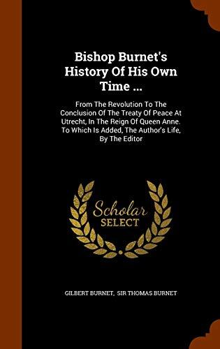 Bishop Burnet's History Of His Own Time ...: From The Revolution To The Conclusion Of The Treaty Of Peace At Utrecht, In The Reign Of Queen Anne. To Which Is Added, The Author's Life, By The Editor