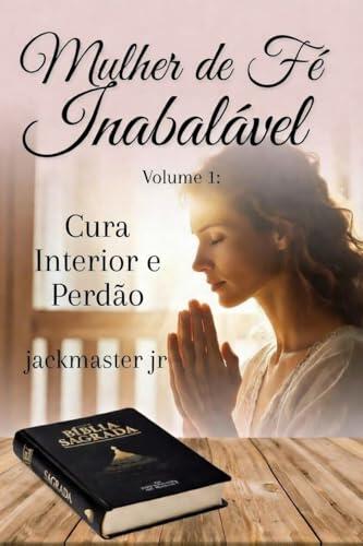 Mulher de Fé Inabalável - Devocional Diário para o Coração Feminino: Volume 1: Cura Interior e Perdão