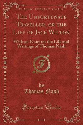 The Unfortunate Traveller, or the Life of Jack Wilton (Classic Reprint): With an Essay on the Life and Writings of Thomas Nash