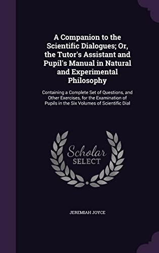 A Companion to the Scientific Dialogues; Or, the Tutor's Assistant and Pupil's Manual in Natural and Experimental Philosophy: Containing a Complete ... Pupils in the Six Volumes of Scientific Dial