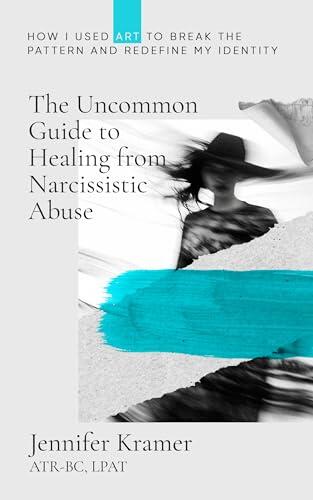 The Uncommon Guide to Healing from Narcissistic Abuse: How I Used Art to Break the Pattern and Redefine My Identity
