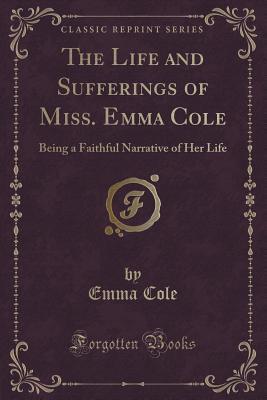 The Life and Sufferings of Miss. Emma Cole: Being a Faithful Narrative of Her Life