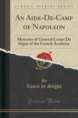 An Aide-De-Camp of Napoleon: Memoirs of General Count De Ségur of the French Academy