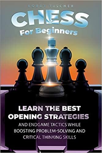 Chess For Beginners: Learn The Best Opening Strategies And Endgame Tactics While Boosting Problem-Solving And Critical Thinking Skills