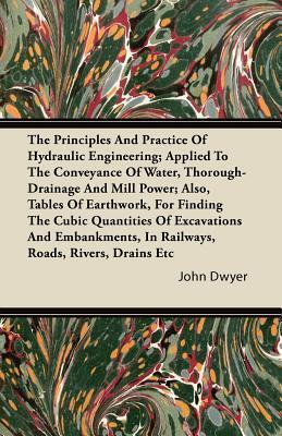 The Principles And Practice Of Hydraulic Engineering; Applied To The Conveyance Of Water, Thorough-Drainage And Mill Power; Also, Tables Of Earthwork, ... In Railways, Roads, Rivers, Drains Etc