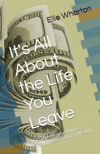 It's All About the Life You Leave: A Comprehensive Guide to Creating Generational Wealth
