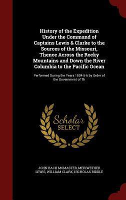 History of the Expedition Under the Command of Captains Lewis & Clarke to the Sources of the Missouri, Thence Across the Rocky Mountains and Down the River Columbia to the Pacific Ocean: Performed During the Years 1804-5-6 by Order of the Government of