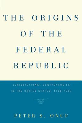 The Origins of the Federal Republic: Jurisdictional Controversies in the United States, 1775-1787