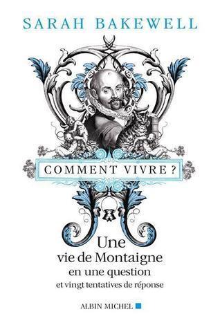 Comment vivre ? Une vie de Montaigne en une question et vingt tentatives de réponse