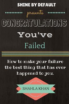 Congratulations, You've Failed: How to Make Your Failure the Best Thing That Has Ever Happened to You and Shine by Default