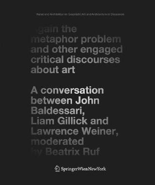 Again the Metaphor Problem and Other Engaged Critical Discourses about Art: A Conversation Between John Baldessari, Liam Gillick and Lawrence Weiner