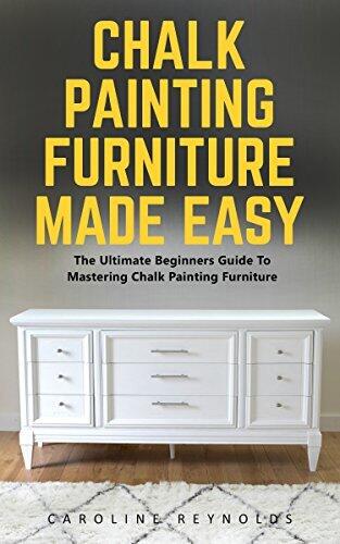 Chalk Painting Furniture Made Easy: The Ultimate Beginners Guide To Mastering Chalk Painting Furniture