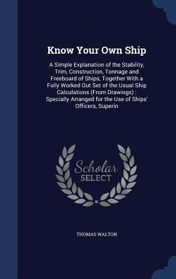 Know Your Own Ship: A Simple Explanation of the Stability, Trim, Construction, Tonnage and Freeboard of Ships, Together With a Fully Worked Out Set of ... for the Use of Ships' Officers, Superin