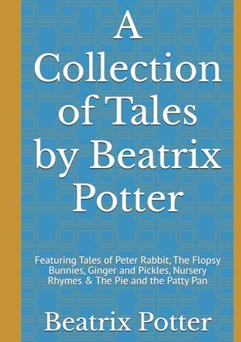 A Collection of Tales by Beatrix Potter: Featuring Tales of Peter Rabbit, The Flopsy Bunnies, Ginger and Pickles, Nursery Rhymes & The Pie and the Patty Pan