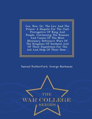 Lex, Rex, or The Law and the Prince: A Dispute for the Just Prerogative of King and People, Containing the Reasons and Causes of the Most Necessary Defensive Wars of the Kingdom of Scotland and of Their Expedition for the Aid and Help of Their Dear......