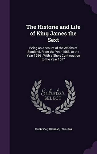 The Historie and Life of King James the Sext: Being an Account of the Affairs of Scotland, From the Year 1566, to the Year 1596 ; With a Short Continuation to the Year 1617