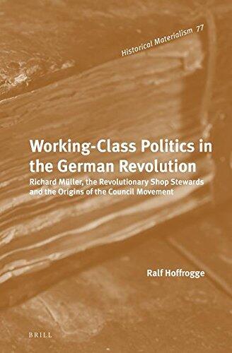 Working-Class Politics in the German Revolution: Richard M�ller, the Revolutionary Shop Stewards and the Origins of the Council Movement