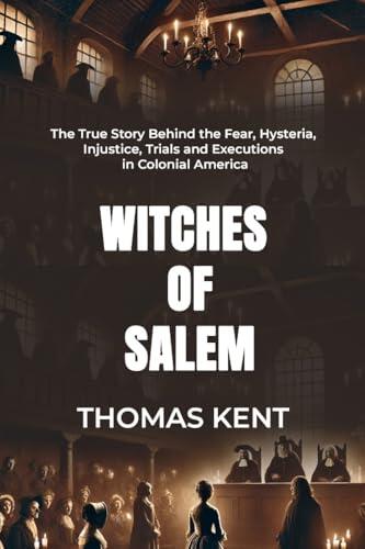 WITCHES OF SALEM: The True Story Behind the Fear, Hysteria, Injustice, Trials and Executions in Colonial America