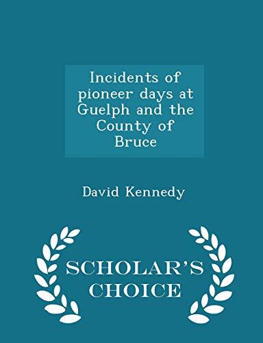 Incidents of pioneer days at Guelph and the County of Bruce - Scholar's Choice Edition