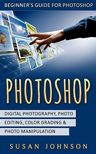 Photoshop: Beginner's Guide for Photoshop - Digital Photography, Photo Editing, Color Grading & Photo Manipulation