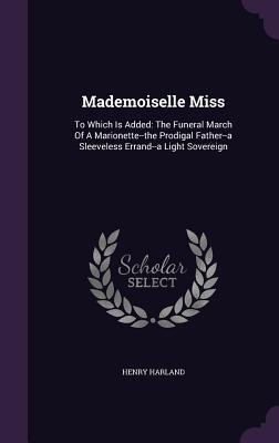 Mademoiselle Miss: To Which Is Added: The Funeral March Of A Marionette--the Prodigal Father--a Sleeveless Errand--a Light Sovereign