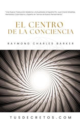 El Centro de la Conciencia - Raymond Charles Barker: Una Nueva Traducción Moderna y Actualizada al Español Por Juan David Arbeláez, Mentalista ... Temas de Nuevo Pensamiento