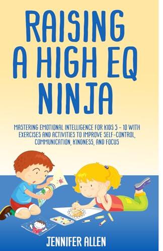 Raising A High EQ Ninja: Mastering emotional intelligence for kids 5 - 10 with exercises and activities to improve self-control, communication, kindness, and focus