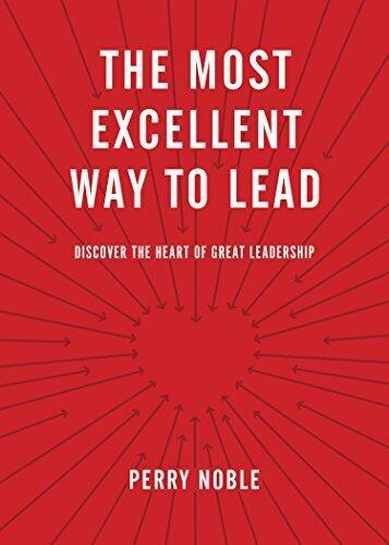 The Most Excellent Way to Lead: Discover the Heart of Great Leadership