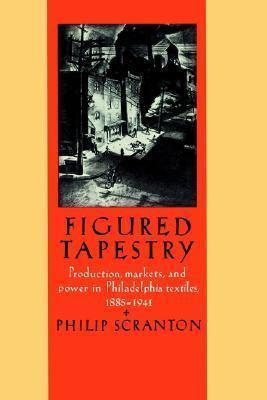 Figured Tapestry: Production, Markets and Power in Philadelphia Textiles, 1855-1941