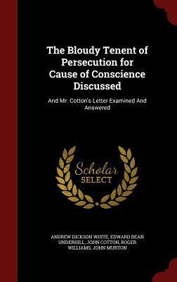 The Bloudy Tenent of Persecution for Cause of Conscience Discussed: And Mr. Cotton's Letter Examined And Answered