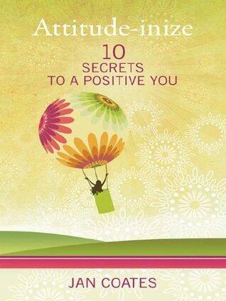 Attitude-inize: 10 Secrets to a Positive You