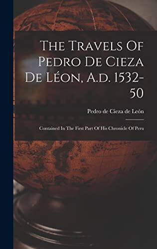 The Travels Of Pedro De Cieza De Léon, A.d. 1532-50: Contained In The First Part Of His Chronicle Of Peru