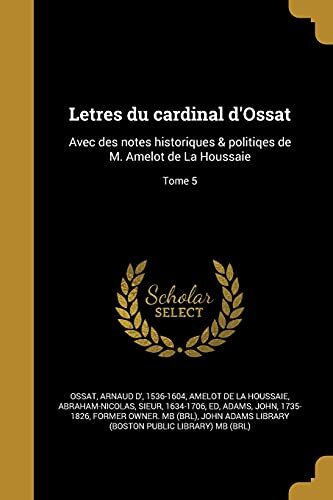 Letres du cardinal d'Ossat: Avec des notes historiques & politiqes de M. Amelot de La Houssaie; Tome 5