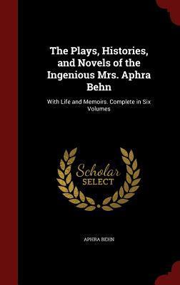 The Plays, Histories, and Novels of the Ingenious Mrs. Aphra Behn: With Life and Memoirs. Complete in Six Volumes