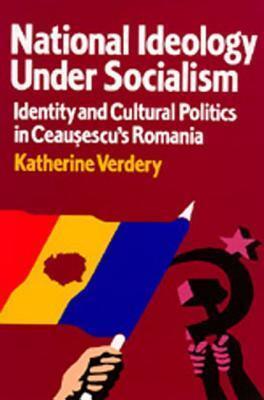 National Ideology Under Socialism: Identity and Cultural Politics in Ceausescu's Romania (Volume 7)