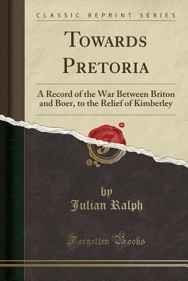 Towards Pretoria: A Record of the War Between Briton and Boer, to the Relief of Kimberley